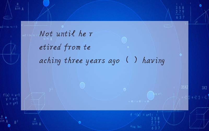 Not until he retired from teaching three years ago（ ）having