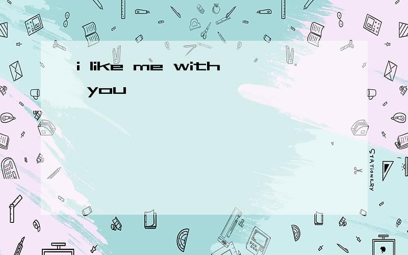 i like me with you