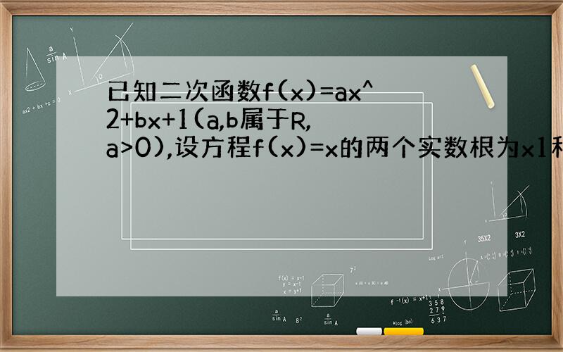 已知二次函数f(x)=ax^2+bx+1(a,b属于R,a>0),设方程f(x)=x的两个实数根为x1和x2