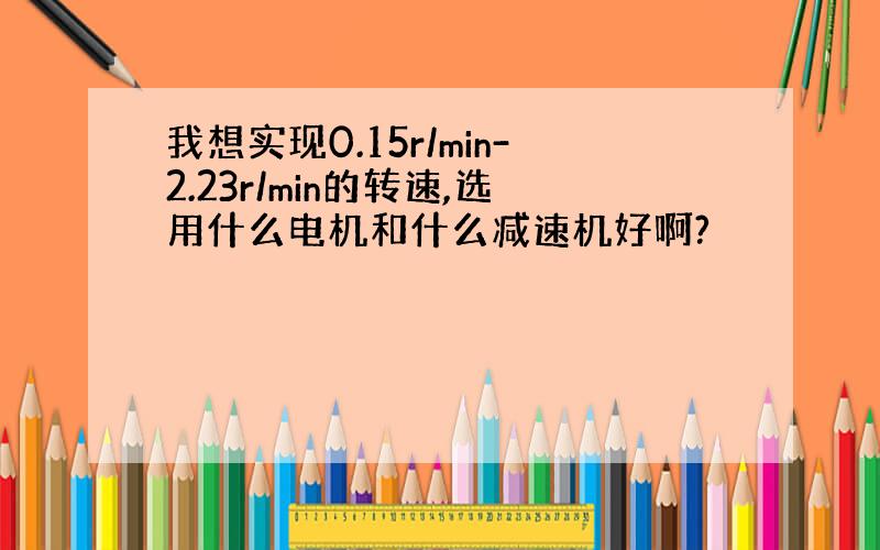 我想实现0.15r/min-2.23r/min的转速,选用什么电机和什么减速机好啊?