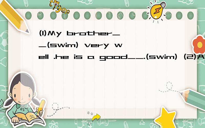 (1)My brother__(swim) very well .he is a good__.(swim) (2)At