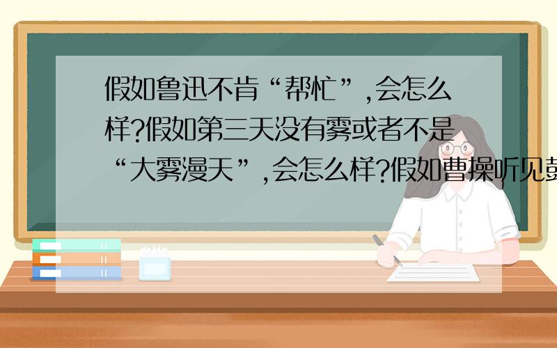 假如鲁迅不肯“帮忙”,会怎么样?假如第三天没有雾或者不是“大雾漫天”,会怎么样?假如曹操听见鼓声的呐