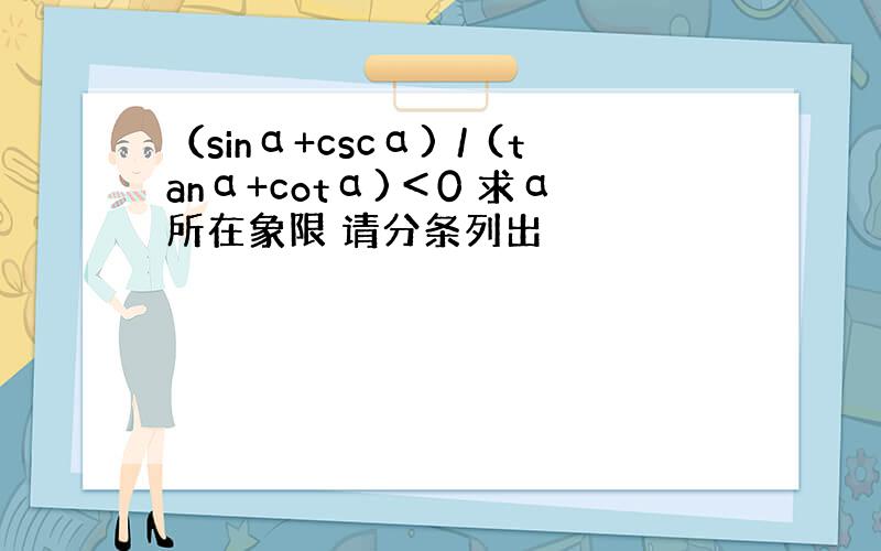 （sinα+cscα)／(tanα+cotα)＜0 求α所在象限 请分条列出