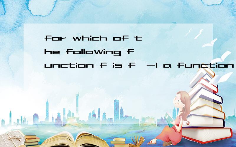 for which of the following function f is f^-1 a function