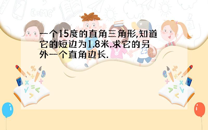 一个15度的直角三角形,知道它的短边为1.8米.求它的另外一个直角边长.