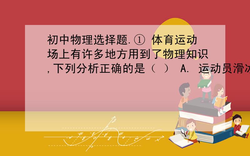 初中物理选择题.① 体育运动场上有许多地方用到了物理知识,下列分析正确的是（ ） A. 运动员滑冰时,冰刀滑过冰面长生的