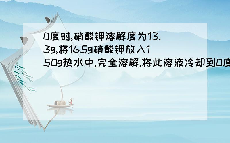 0度时,硝酸钾溶解度为13.3g,将165g硝酸钾放入150g热水中,完全溶解,将此溶液冷却到0度,此时所得溶液质量是