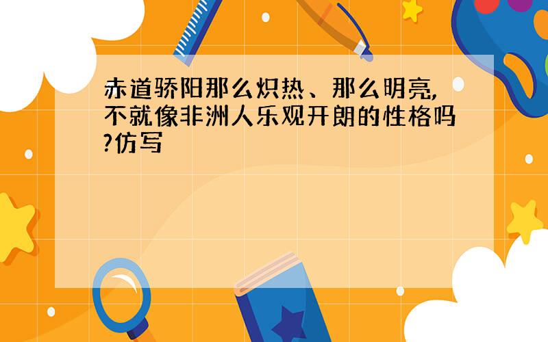 赤道骄阳那么炽热、那么明亮,不就像非洲人乐观开朗的性格吗?仿写