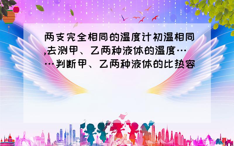 两支完全相同的温度计初温相同,去测甲、乙两种液体的温度……判断甲、乙两种液体的比热容