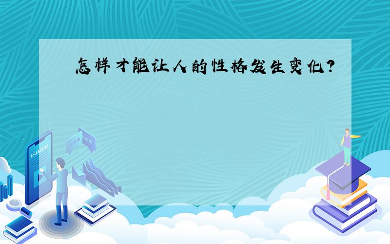 怎样才能让人的性格发生变化?