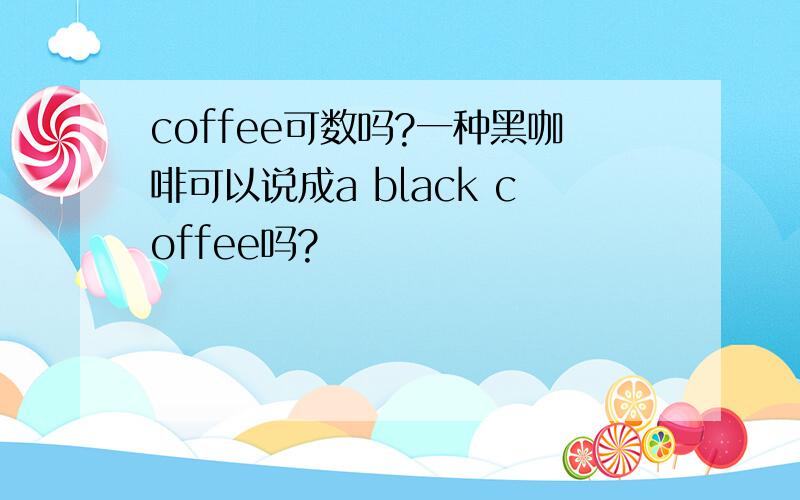 coffee可数吗?一种黑咖啡可以说成a black coffee吗?