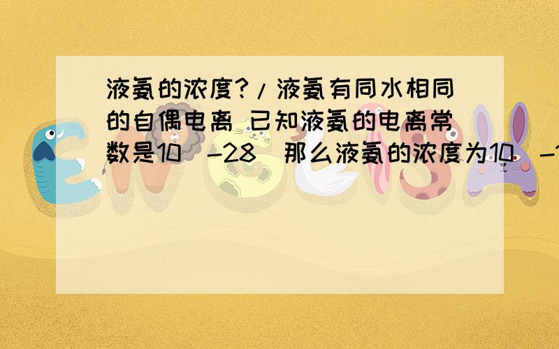 液氨的浓度?/液氨有同水相同的自偶电离 已知液氨的电离常数是10（-28）那么液氨的浓度为10（-14）