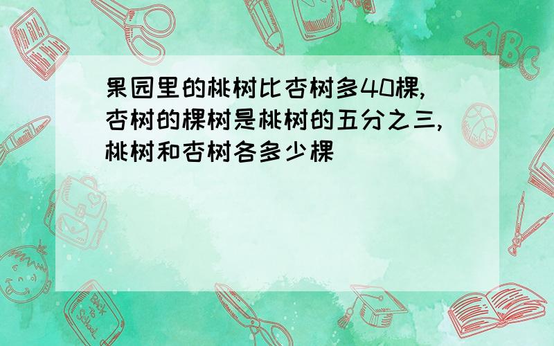 果园里的桃树比杏树多40棵,杏树的棵树是桃树的五分之三,桃树和杏树各多少棵