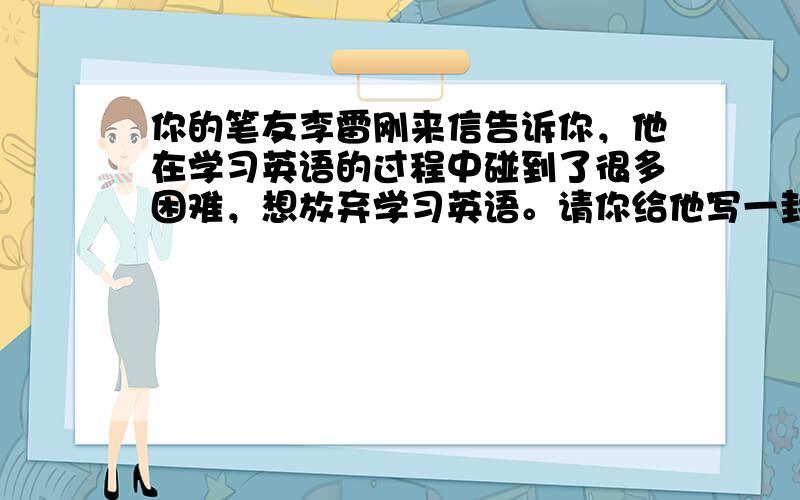 你的笔友李雷刚来信告诉你，他在学习英语的过程中碰到了很多困难，想放弃学习英语。请你给他写一封回信。