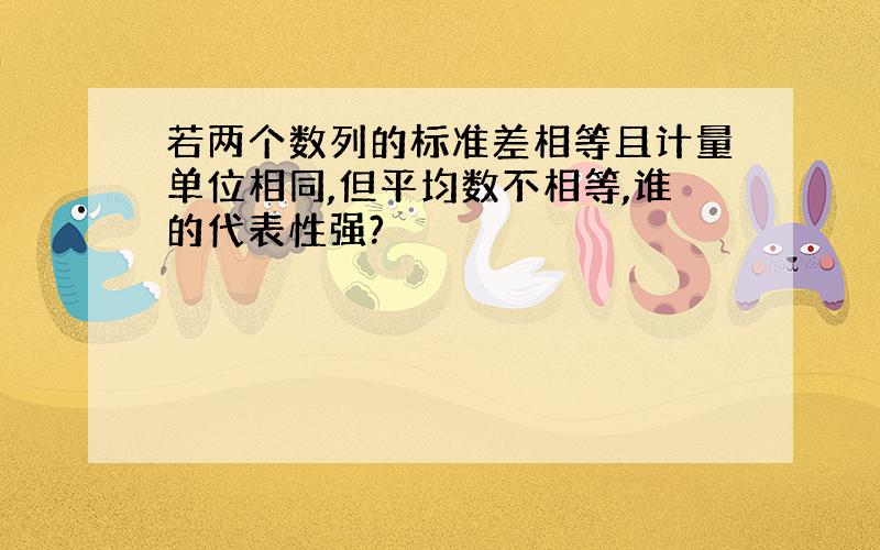 若两个数列的标准差相等且计量单位相同,但平均数不相等,谁的代表性强?