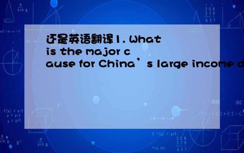 还是英语翻译1. What is the major cause for China’s large income di