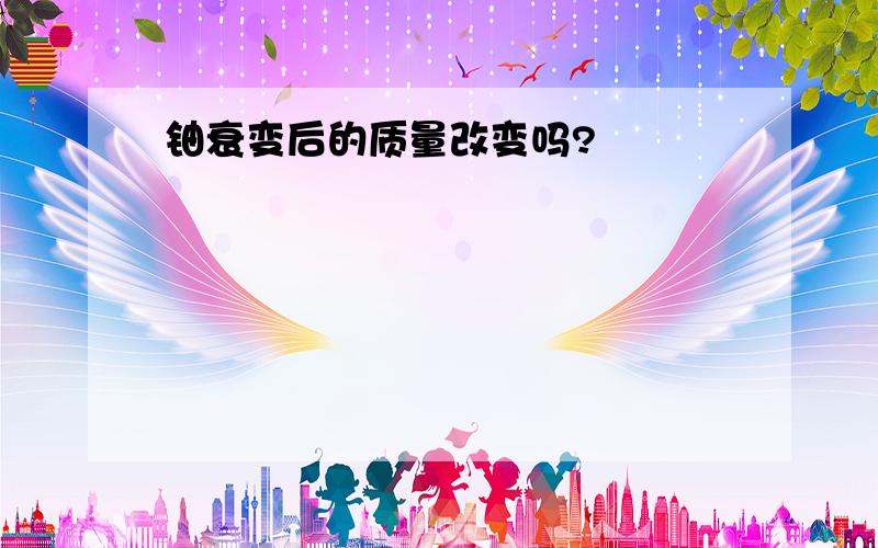 铀衰变后的质量改变吗?