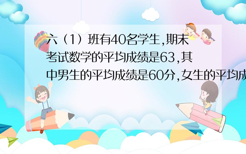 六（1）班有40名学生,期末考试数学的平均成绩是63,其中男生的平均成绩是60分,女生的平均成绩是70分,男