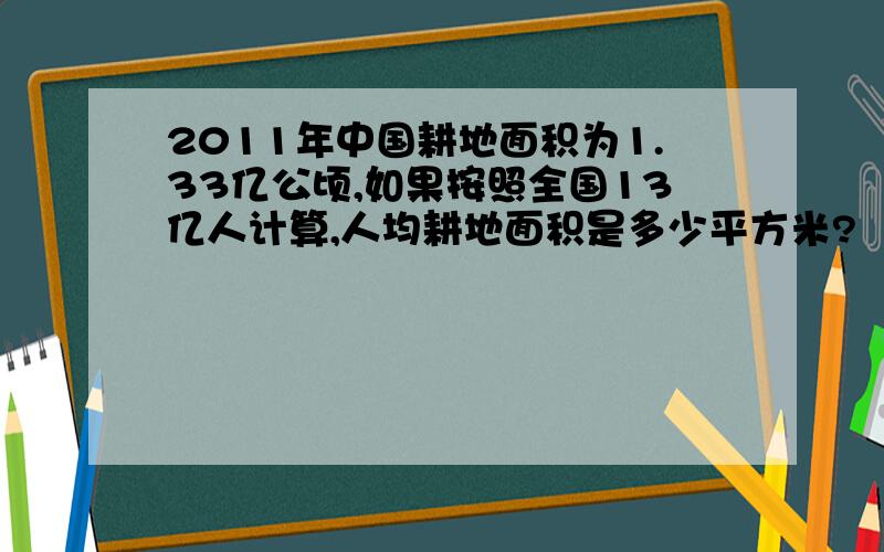 2011年中国耕地面积为1.33亿公顷,如果按照全国13亿人计算,人均耕地面积是多少平方米?