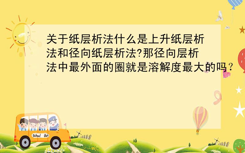 关于纸层析法什么是上升纸层析法和径向纸层析法?那径向层析法中最外面的圈就是溶解度最大的吗？