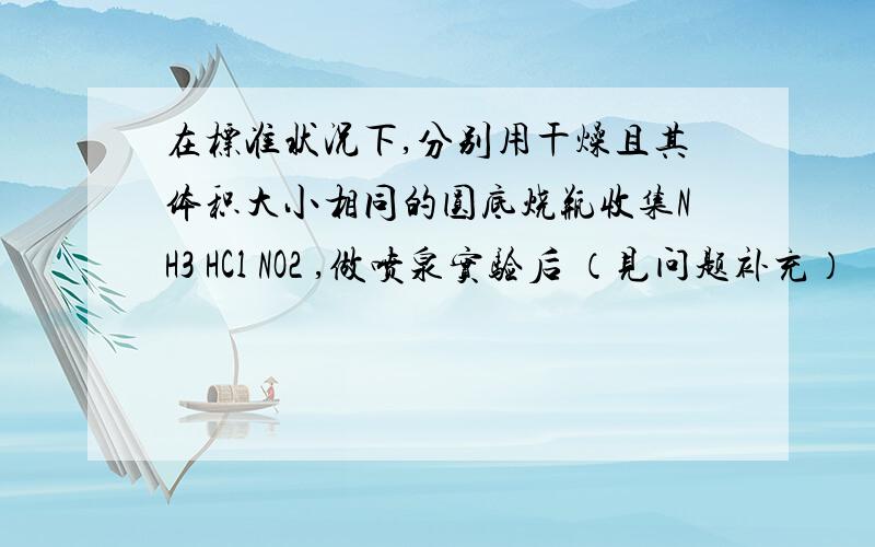 在标准状况下,分别用干燥且其体积大小相同的圆底烧瓶收集NH3 HCl NO2 ,做喷泉实验后 （见问题补充）