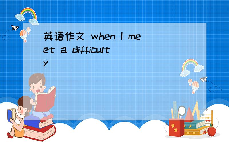 英语作文 when I meet a difficulty