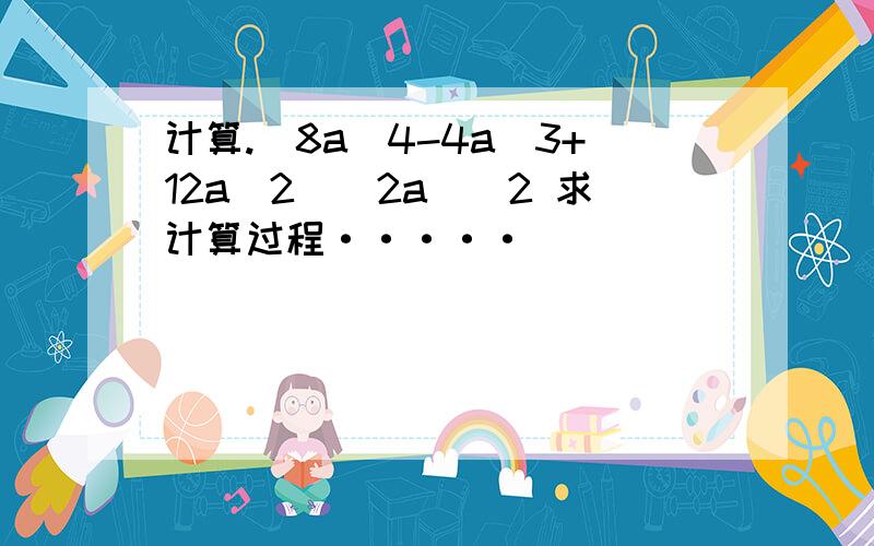 计算.(8a^4-4a^3+12a^2)(2a)^2 求计算过程·····