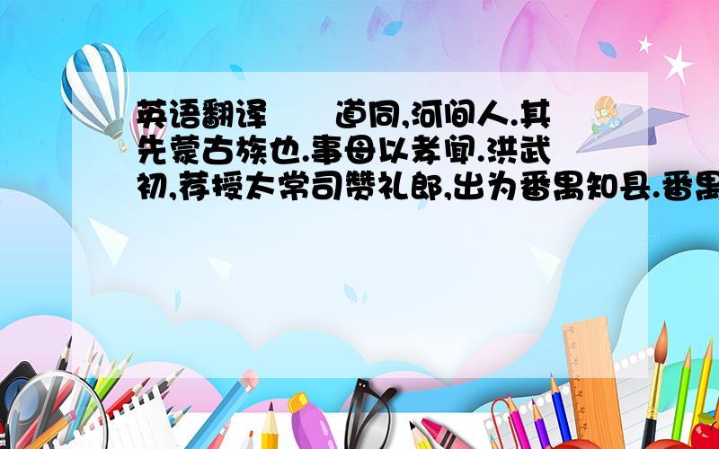 英语翻译　　道同,河间人.其先蒙古族也.事母以孝闻.洪武初,荐授太常司赞礼郎,出为番禺知县.番禺故号“烦剧”,而军卫尤横