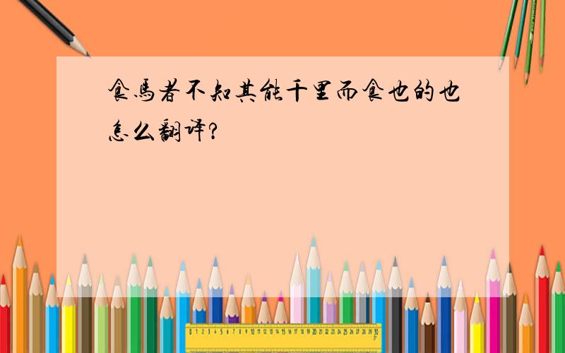 食马者不知其能千里而食也的也怎么翻译?