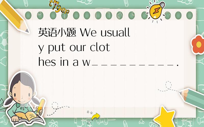 英语小题 We usually put our clothes in a w_________.