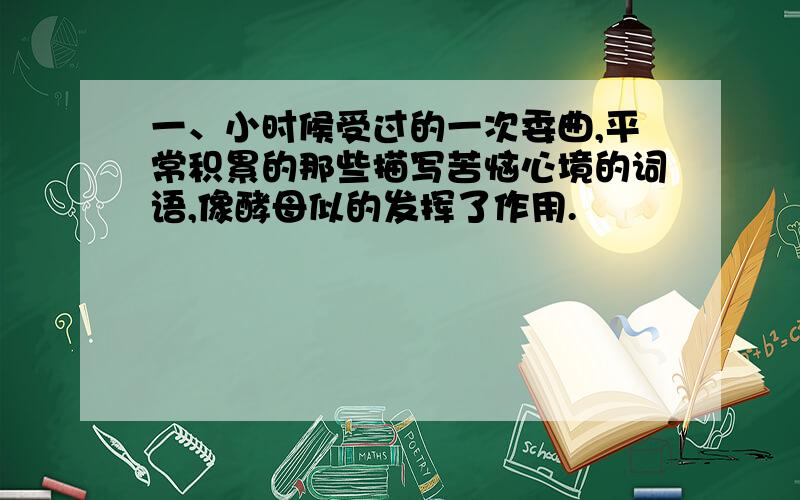 一、小时候受过的一次委曲,平常积累的那些描写苦恼心境的词语,像酵母似的发挥了作用.