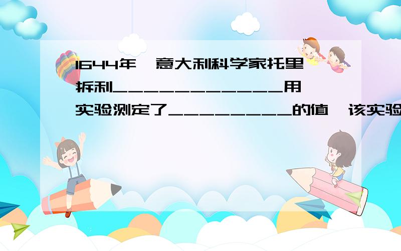 1644年,意大利科学家托里拆利___________用实验测定了________的值,该实验的名称叫做________