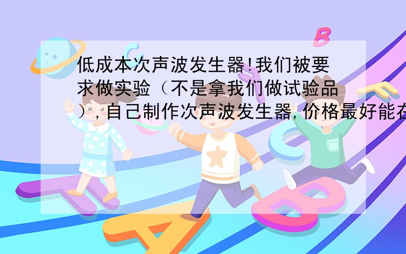 低成本次声波发生器!我们被要求做实验（不是拿我们做试验品）,自己制作次声波发生器,价格最好能在100元以下,谁能给到我满