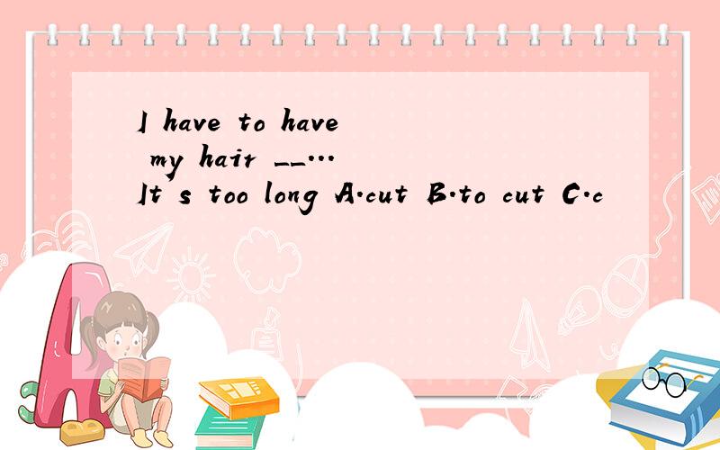 I have to have my hair ＿＿..．It's too long A．cut B．to cut C．c