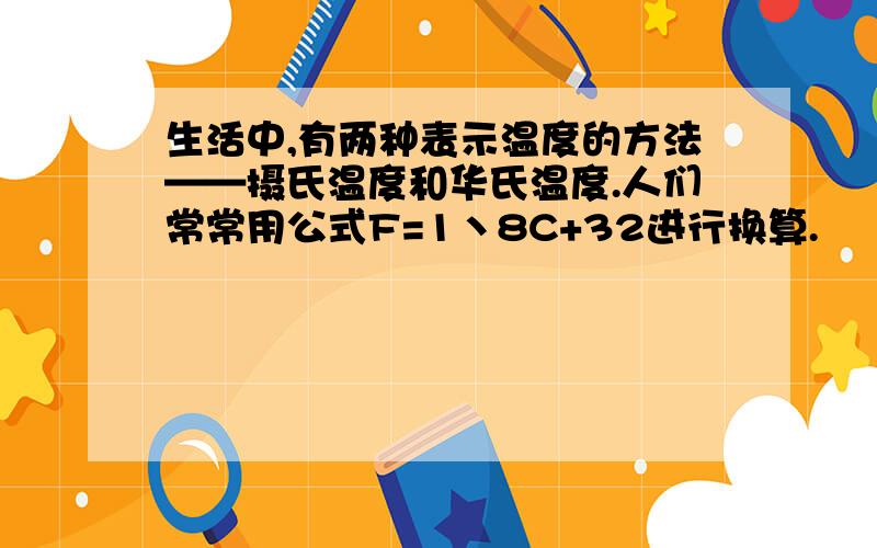 生活中,有两种表示温度的方法——摄氏温度和华氏温度.人们常常用公式F=1丶8C+32进行换算.