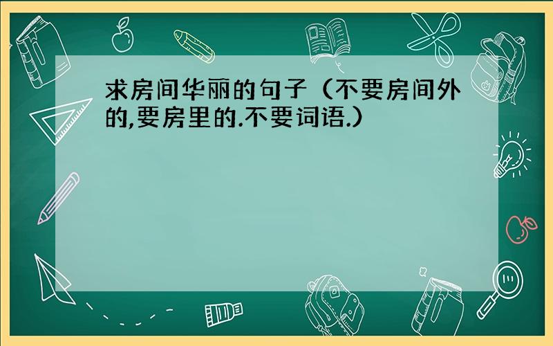 求房间华丽的句子（不要房间外的,要房里的.不要词语.）