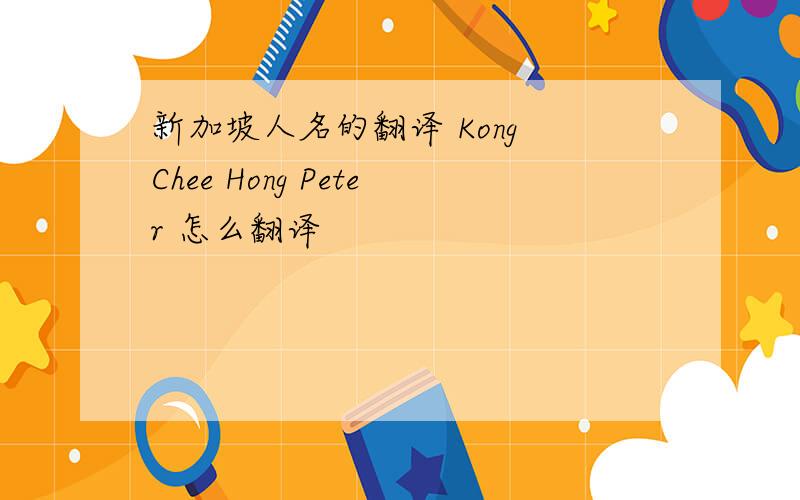 新加坡人名的翻译 Kong Chee Hong Peter 怎么翻译