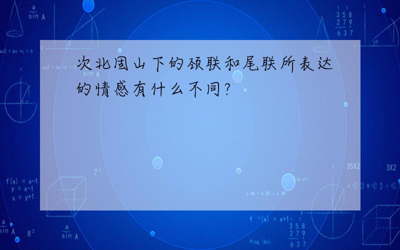 次北固山下的颈联和尾联所表达的情感有什么不同?