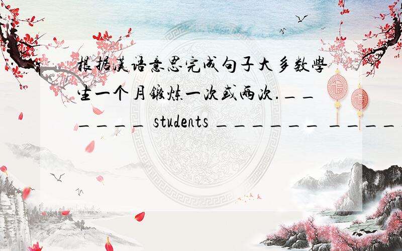 根据汉语意思完成句子大多数学生一个月锻炼一次或两次.______ students ______ _____ or __