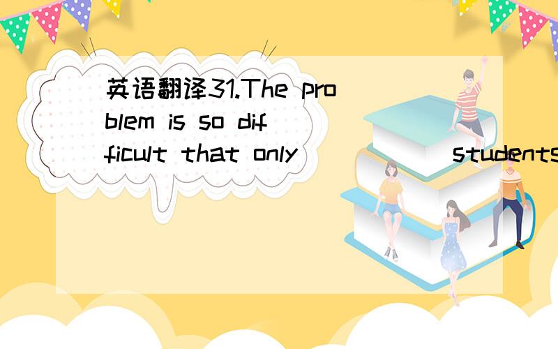 英语翻译31.The problem is so difficult that only _____ students