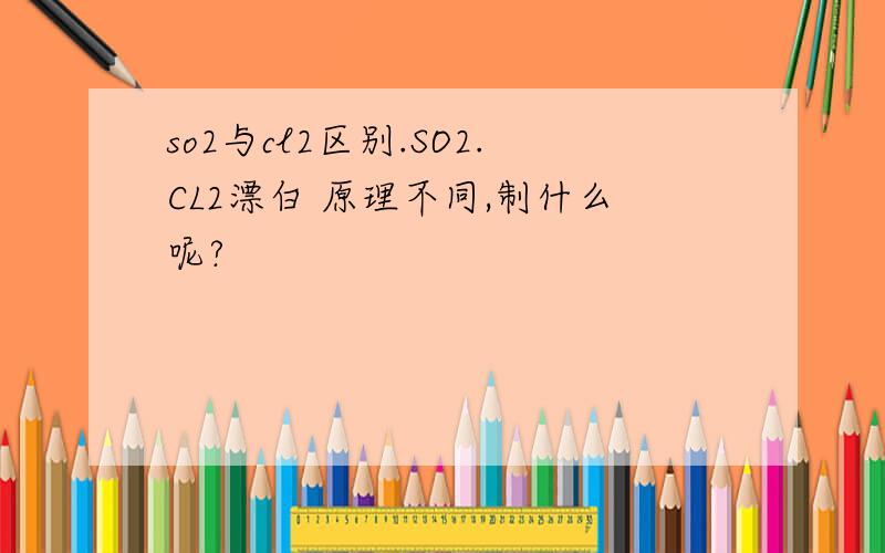 so2与cl2区别.SO2.CL2漂白 原理不同,制什么呢?