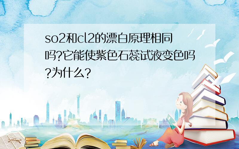 so2和cl2的漂白原理相同吗?它能使紫色石蕊试液变色吗?为什么?