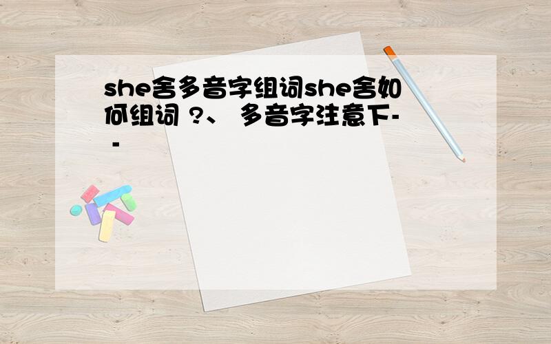 she舍多音字组词she舍如何组词 ?、 多音字注意下- -