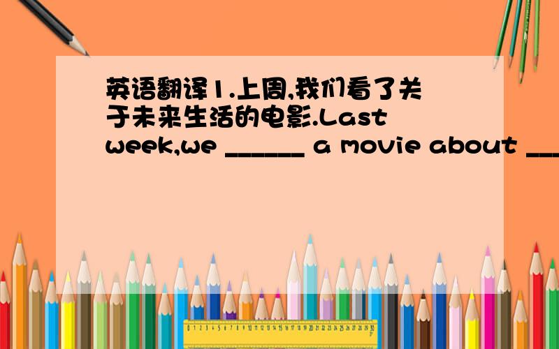 英语翻译1.上周,我们看了关于未来生活的电影.Last week,we ______ a movie about ___