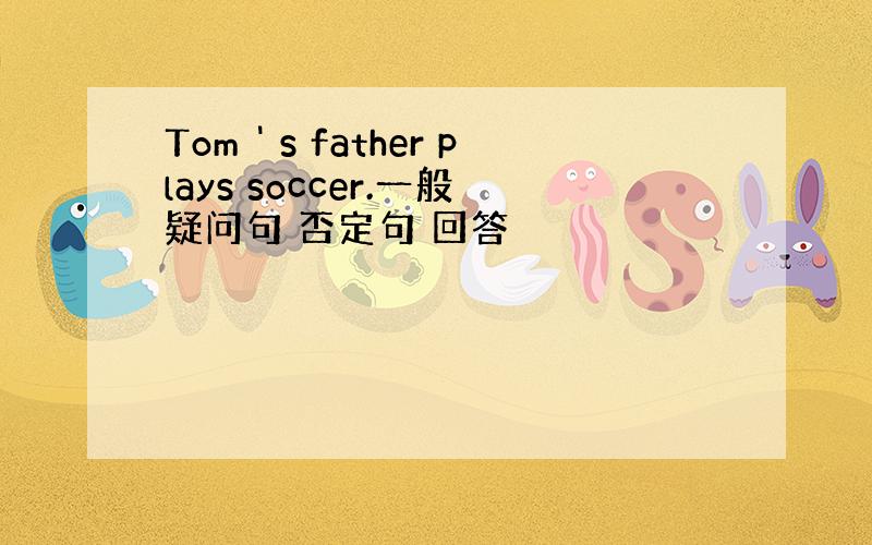 Tom＇s father plays soccer.一般疑问句 否定句 回答