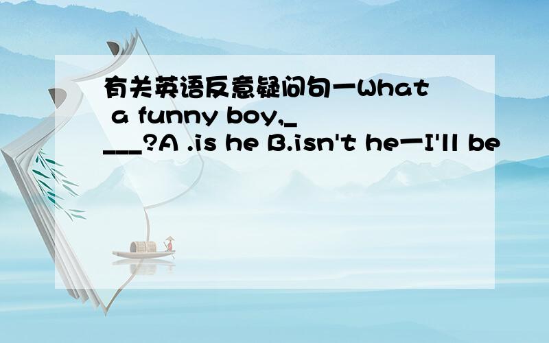 有关英语反意疑问句一What a funny boy,____?A .is he B.isn't he一I'll be