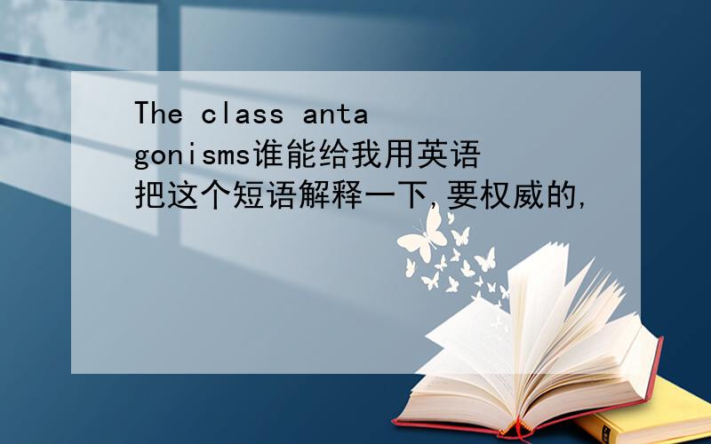 The class antagonisms谁能给我用英语把这个短语解释一下,要权威的,