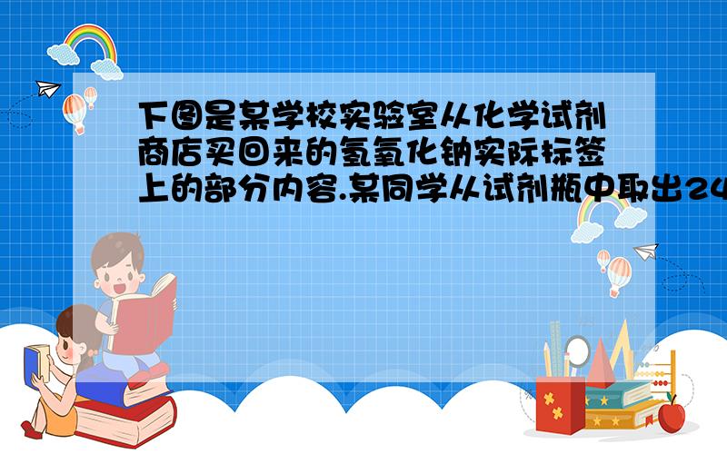 下图是某学校实验室从化学试剂商店买回来的氢氧化钠实际标签上的部分内容.某同学从试剂瓶中取出24.0g固体,配成1L溶液,