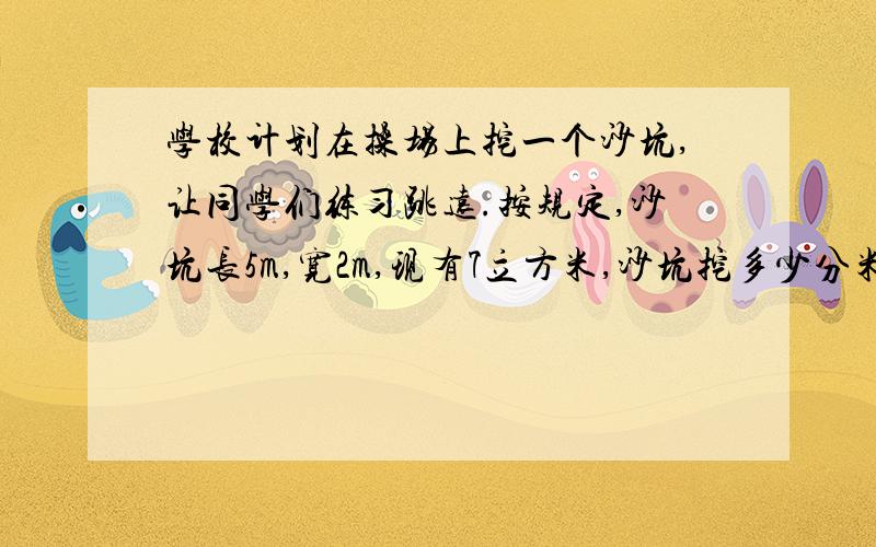 学校计划在操场上挖一个沙坑,让同学们练习跳远.按规定,沙坑长5m,宽2m,现有7立方米,沙坑挖多少分米