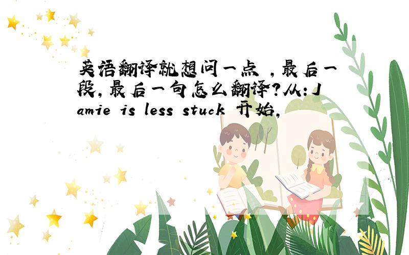 英语翻译就想问一点 ,最后一段,最后一句怎么翻译?从：Jamie is less stuck 开始,